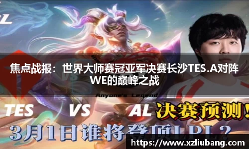 焦点战报：世界大师赛冠亚军决赛长沙TES.A对阵WE的巅峰之战