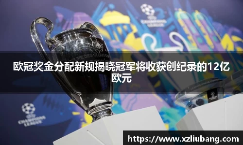 欧冠奖金分配新规揭晓冠军将收获创纪录的12亿欧元